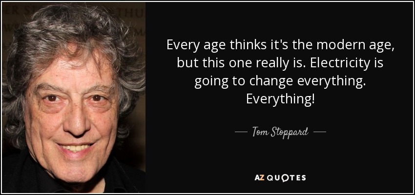 Every age thinks it's the modern age, but this one really is. Electricity is going to change everything. Everything! - Tom Stoppard