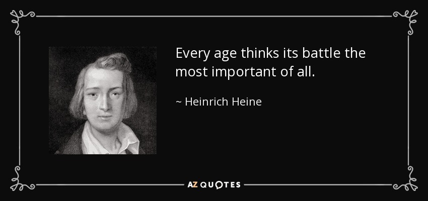 Every age thinks its battle the most important of all. - Heinrich Heine