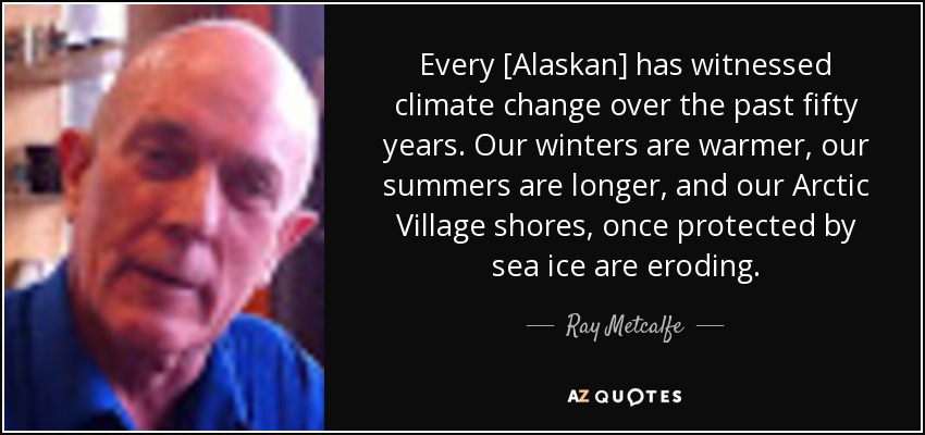 Every [Alaskan] has witnessed climate change over the past fifty years. Our winters are warmer, our summers are longer, and our Arctic Village shores, once protected by sea ice are eroding. - Ray Metcalfe
