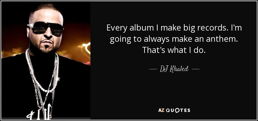 Every album I make big records. I'm going to always make an anthem. That's what I do. - DJ Khaled