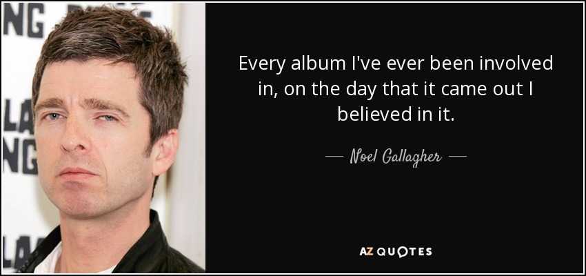 Every album I've ever been involved in, on the day that it came out I believed in it. - Noel Gallagher