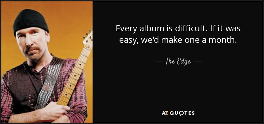 Every album is difficult. If it was easy, we'd make one a month. - The Edge
