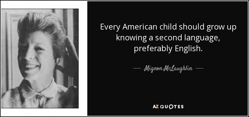 Every American child should grow up knowing a second language, preferably English. - Mignon McLaughlin