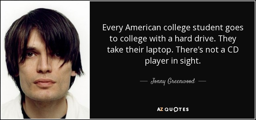 Every American college student goes to college with a hard drive. They take their laptop. There's not a CD player in sight. - Jonny Greenwood