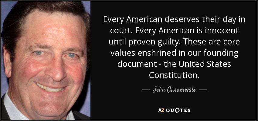 Every American deserves their day in court. Every American is innocent until proven guilty. These are core values enshrined in our founding document - the United States Constitution. - John Garamendi
