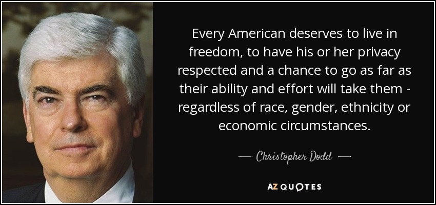 Every American deserves to live in freedom, to have his or her privacy respected and a chance to go as far as their ability and effort will take them - regardless of race, gender, ethnicity or economic circumstances. - Christopher Dodd