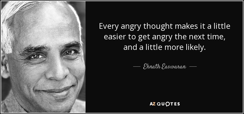 Every angry thought makes it a little easier to get angry the next time, and a little more likely. - Eknath Easwaran