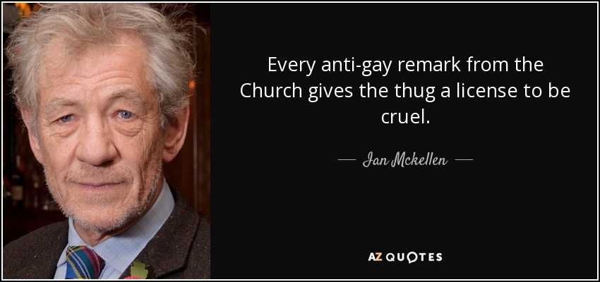 Every anti-gay remark from the Church gives the thug a license to be cruel. - Ian Mckellen