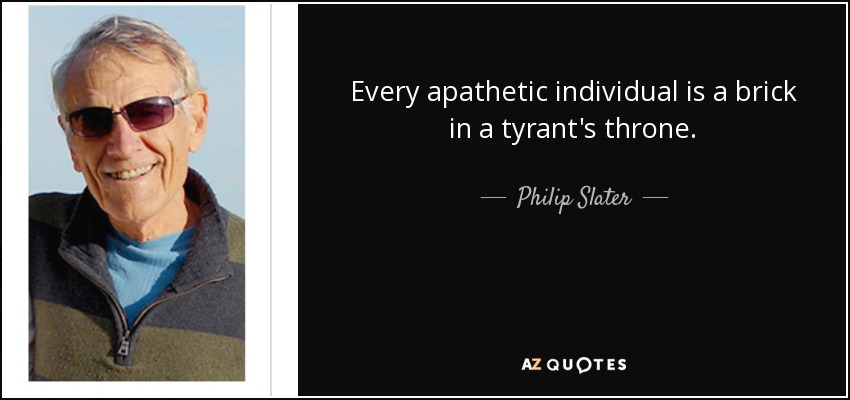 Every apathetic individual is a brick in a tyrant's throne. - Philip Slater