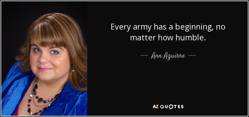 Every army has a beginning, no matter how humble. - Ann Aguirre