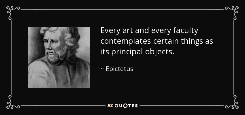 Every art and every faculty contemplates certain things as its principal objects. - Epictetus