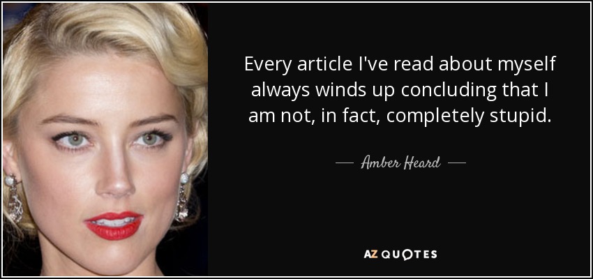Every article I've read about myself always winds up concluding that I am not, in fact, completely stupid. - Amber Heard