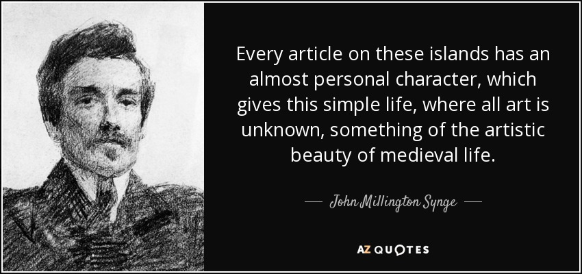 Every article on these islands has an almost personal character, which gives this simple life, where all art is unknown, something of the artistic beauty of medieval life. - John Millington Synge