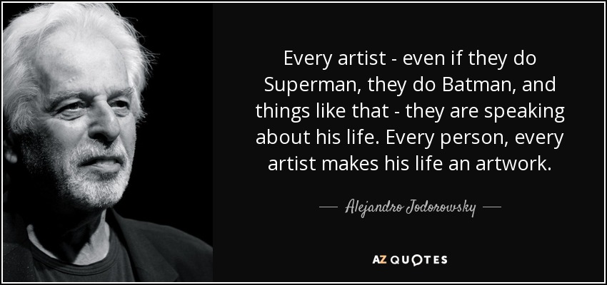 Every artist - even if they do Superman, they do Batman, and things like that - they are speaking about his life. Every person, every artist makes his life an artwork. - Alejandro Jodorowsky