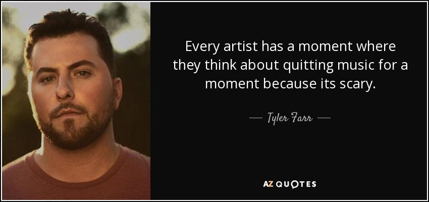 Every artist has a moment where they think about quitting music for a moment because its scary. - Tyler Farr