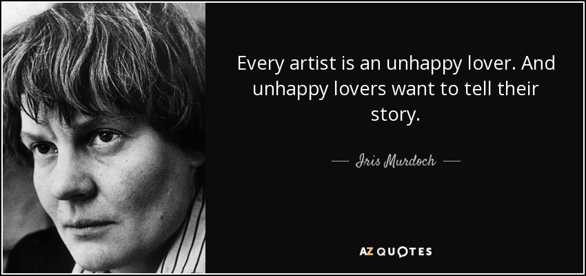 Every artist is an unhappy lover. And unhappy lovers want to tell their story. - Iris Murdoch