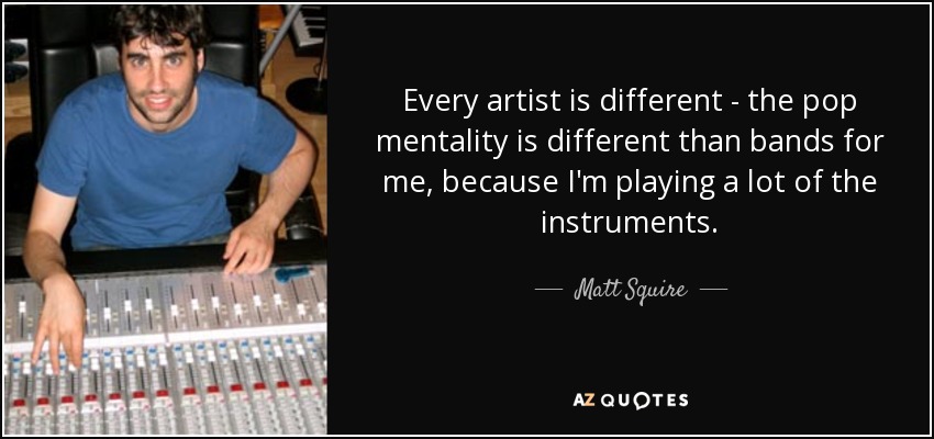 Every artist is different - the pop mentality is different than bands for me, because I'm playing a lot of the instruments. - Matt Squire