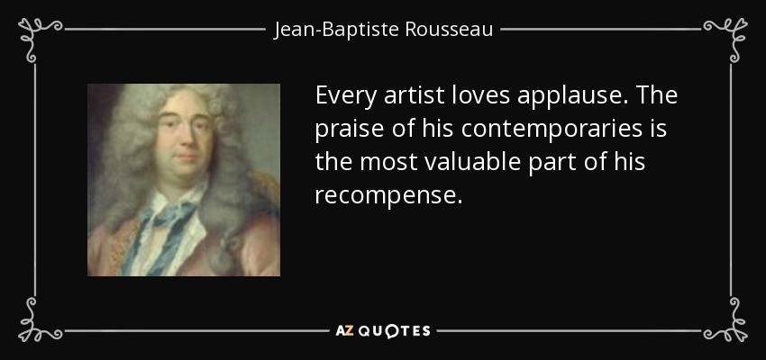 Every artist loves applause. The praise of his contemporaries is the most valuable part of his recompense. - Jean-Baptiste Rousseau