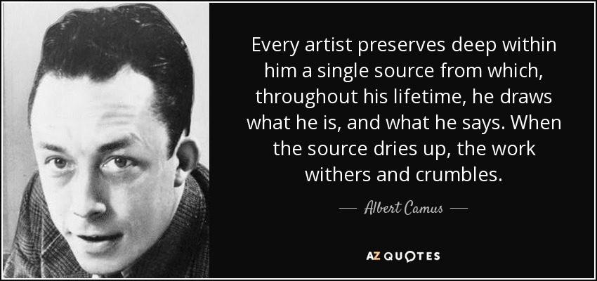 Every artist preserves deep within him a single source from which, throughout his lifetime, he draws what he is, and what he says. When the source dries up, the work withers and crumbles. - Albert Camus
