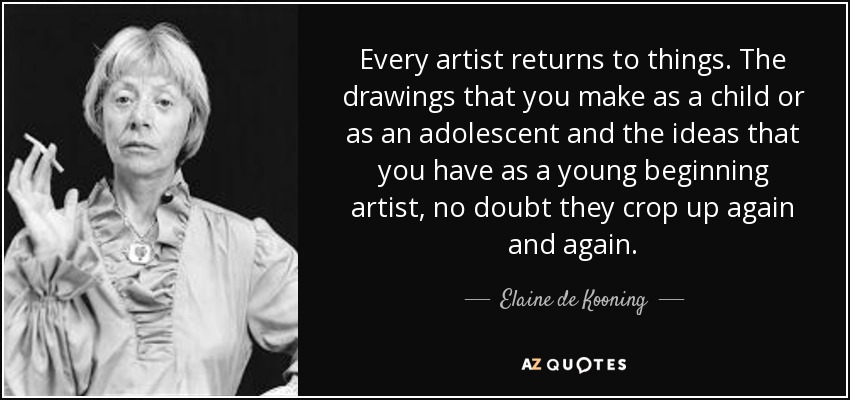Every artist returns to things. The drawings that you make as a child or as an adolescent and the ideas that you have as a young beginning artist, no doubt they crop up again and again. - Elaine de Kooning
