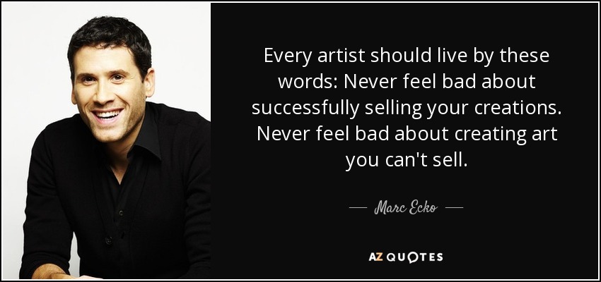 Every artist should live by these words: Never feel bad about successfully selling your creations. Never feel bad about creating art you can't sell. - Marc Ecko