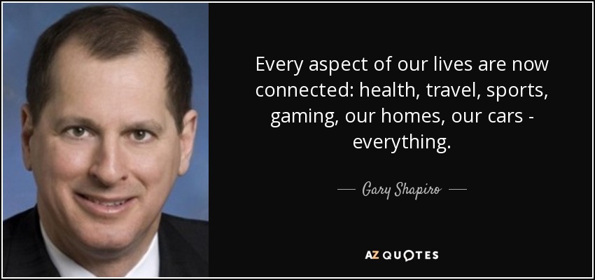 Every aspect of our lives are now connected: health, travel, sports, gaming, our homes, our cars - everything. - Gary Shapiro