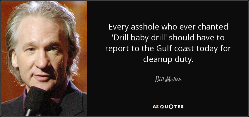 Every asshole who ever chanted 'Drill baby drill' should have to report to the Gulf coast today for cleanup duty. - Bill Maher