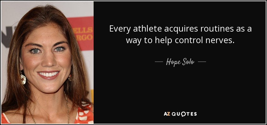 Every athlete acquires routines as a way to help control nerves. - Hope Solo