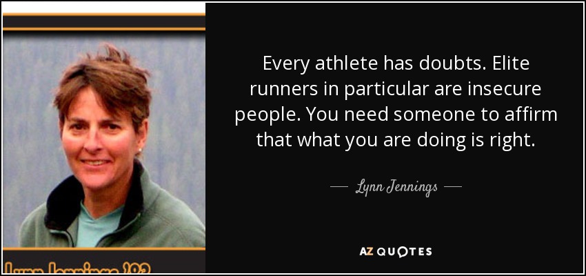 Every athlete has doubts. Elite runners in particular are insecure people. You need someone to affirm that what you are doing is right. - Lynn Jennings