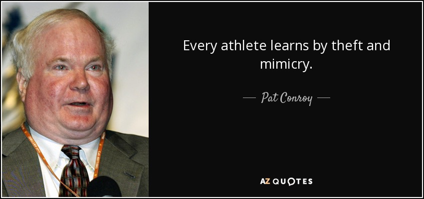 Every athlete learns by theft and mimicry. - Pat Conroy