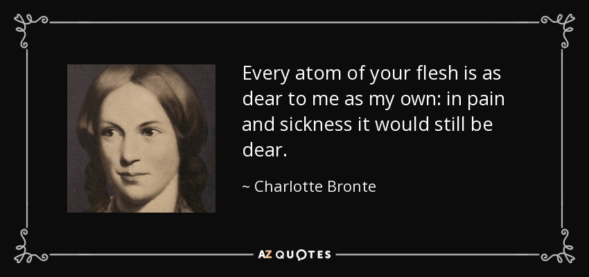 Every atom of your flesh is as dear to me as my own: in pain and sickness it would still be dear. - Charlotte Bronte