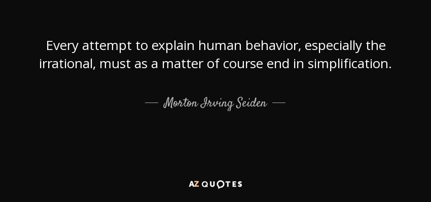 Every attempt to explain human behavior, especially the irrational, must as a matter of course end in simplification. - Morton Irving Seiden
