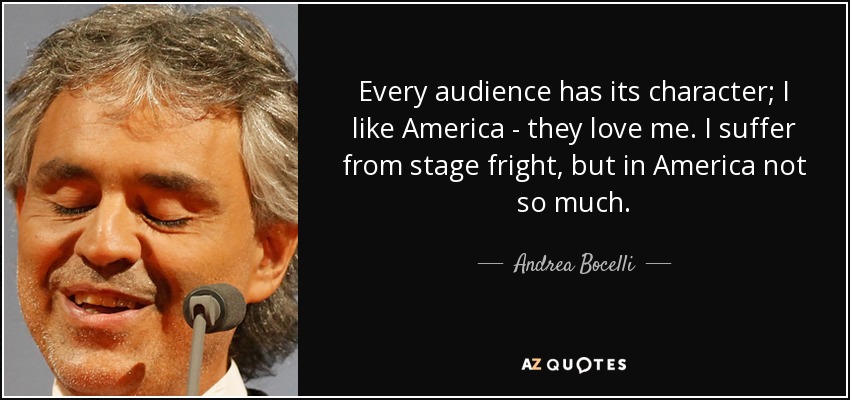 Every audience has its character; I like America - they love me. I suffer from stage fright, but in America not so much. - Andrea Bocelli