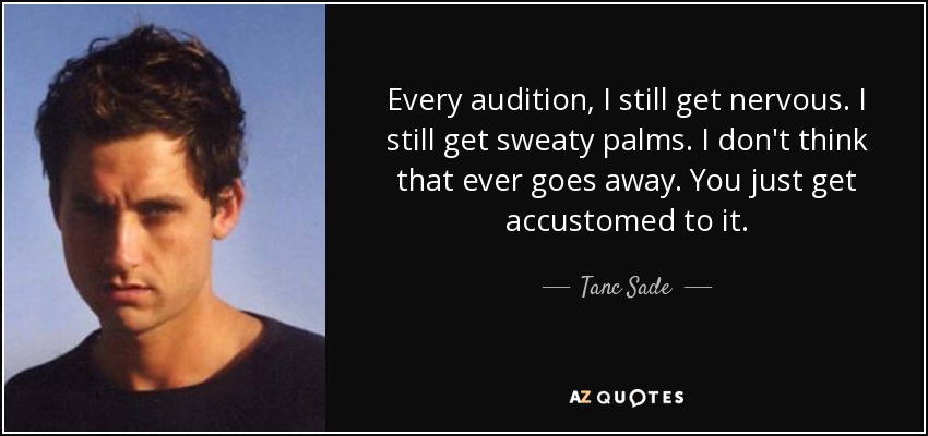 Every audition, I still get nervous. I still get sweaty palms. I don't think that ever goes away. You just get accustomed to it. - Tanc Sade