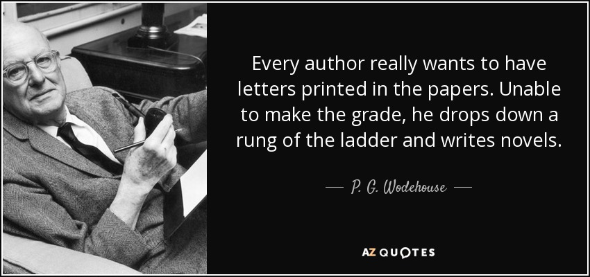 Every author really wants to have letters printed in the papers. Unable to make the grade, he drops down a rung of the ladder and writes novels. - P. G. Wodehouse