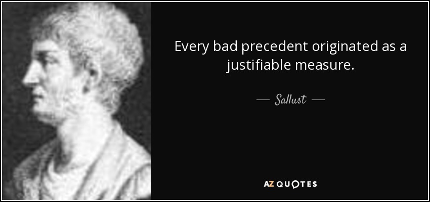 Every bad precedent originated as a justifiable measure. - Sallust
