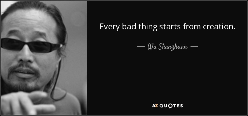 Every bad thing starts from creation. - Wu Shanzhuan