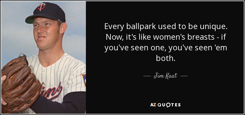 Every ballpark used to be unique. Now, it's like women's breasts - if you've seen one, you've seen 'em both. - Jim Kaat