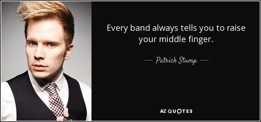 Every band always tells you to raise your middle finger. - Patrick Stump
