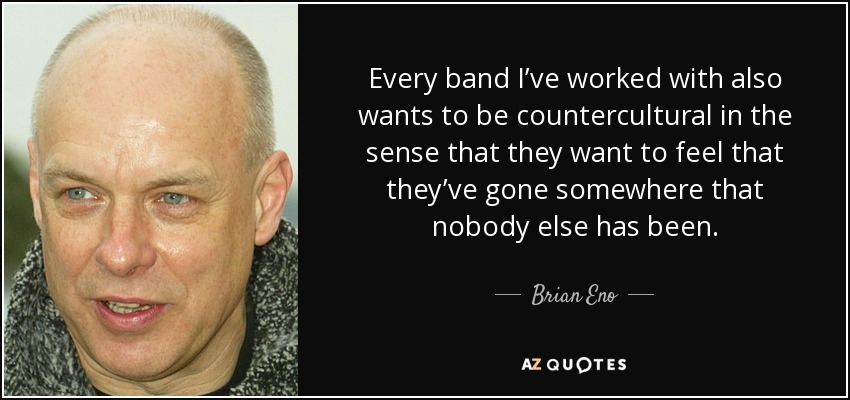 Every band I’ve worked with also wants to be countercultural in the sense that they want to feel that they’ve gone somewhere that nobody else has been. - Brian Eno