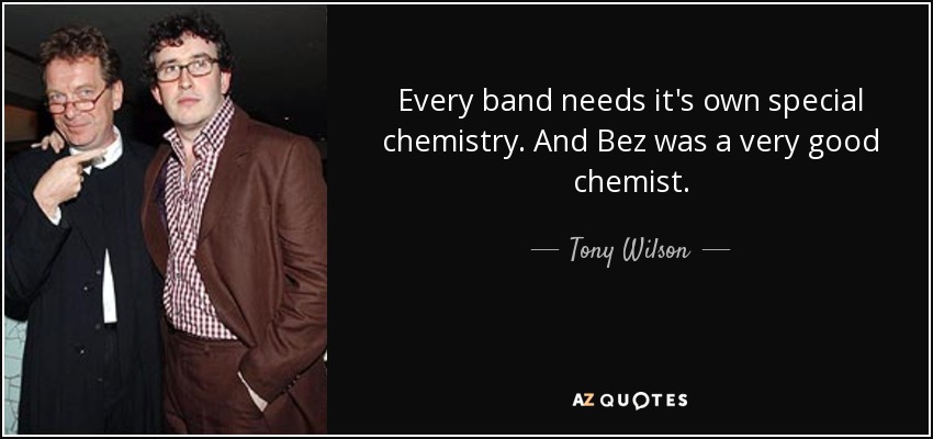 Every band needs it's own special chemistry. And Bez was a very good chemist. - Tony Wilson