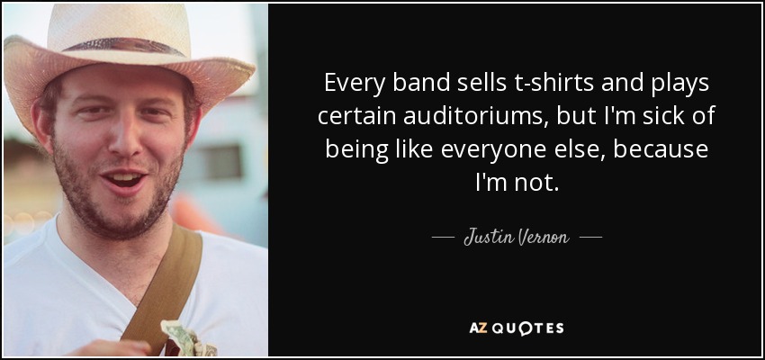 Every band sells t-shirts and plays certain auditoriums, but I'm sick of being like everyone else, because I'm not. - Justin Vernon