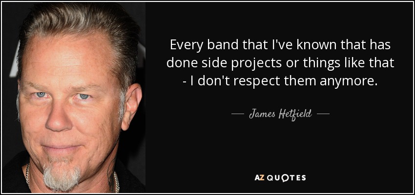 Every band that I've known that has done side projects or things like that - I don't respect them anymore. - James Hetfield