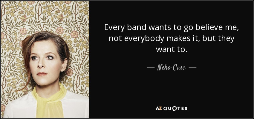 Every band wants to go believe me, not everybody makes it, but they want to. - Neko Case