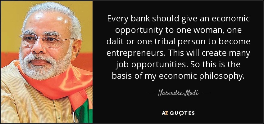 Every bank should give an economic opportunity to one woman, one dalit or one tribal person to become entrepreneurs. This will create many job opportunities. So this is the basis of my economic philosophy. - Narendra Modi