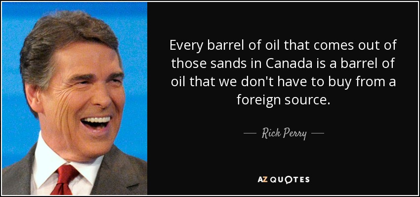 Every barrel of oil that comes out of those sands in Canada is a barrel of oil that we don't have to buy from a foreign source. - Rick Perry