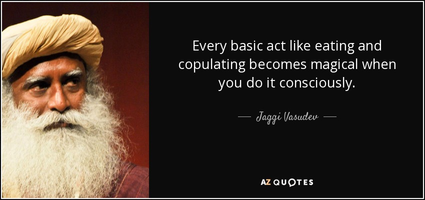Every basic act like eating and copulating becomes magical when you do it consciously. - Jaggi Vasudev