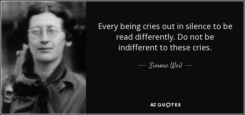 Every being cries out in silence to be read differently. Do not be indifferent to these cries. - Simone Weil