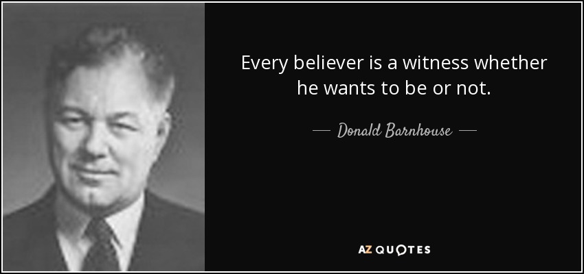 Every believer is a witness whether he wants to be or not. - Donald Barnhouse