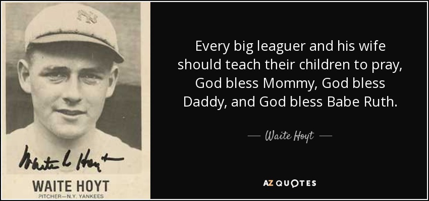 Every big leaguer and his wife should teach their children to pray, God bless Mommy, God bless Daddy, and God bless Babe Ruth. - Waite Hoyt